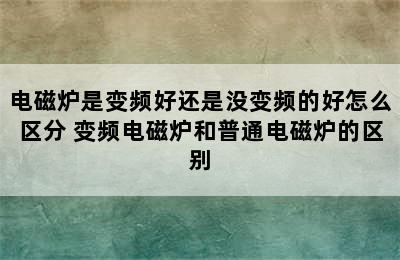 电磁炉是变频好还是没变频的好怎么区分 变频电磁炉和普通电磁炉的区别